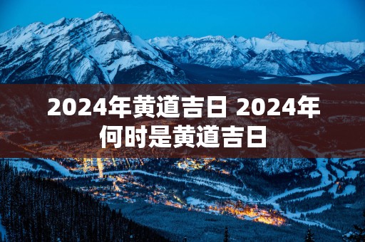 2025年黄道吉日 2025年何时是黄道吉日