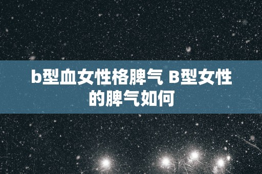 b型血女性格脾气 B型女性的脾气如何