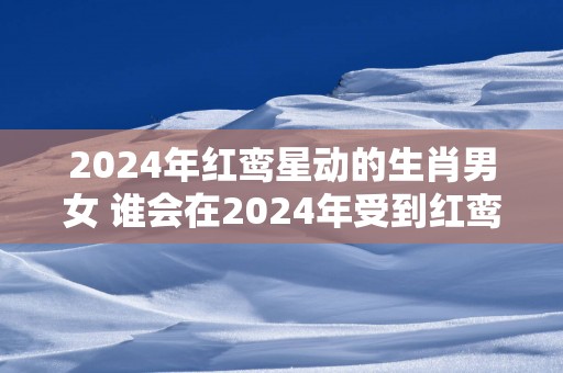 2025年红鸾星动的生肖男女 谁会在2025年受到红鸾星动影响