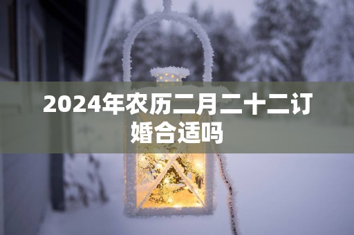 2025年农历二月二十二订婚合适吗