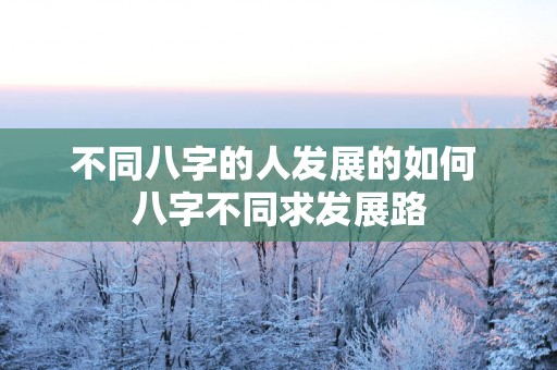 不同八字的人发展的如何 八字不同求发展路