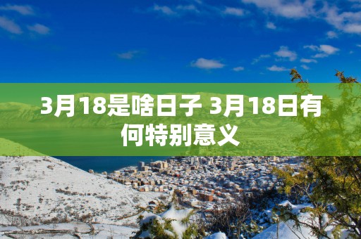 3月18是啥日子 3月18日有何特别意义