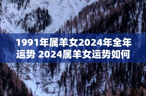 1991年属羊女2025年全年运势 2025属羊女运势如何