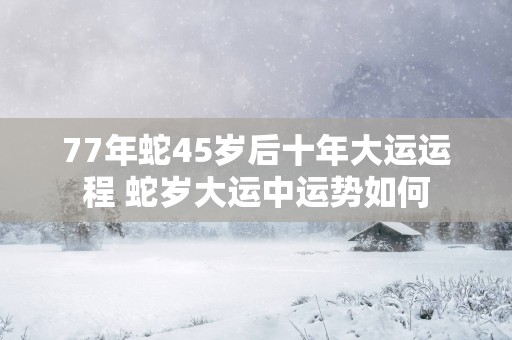77年蛇45岁后十年大运运程 蛇岁大运中运势如何