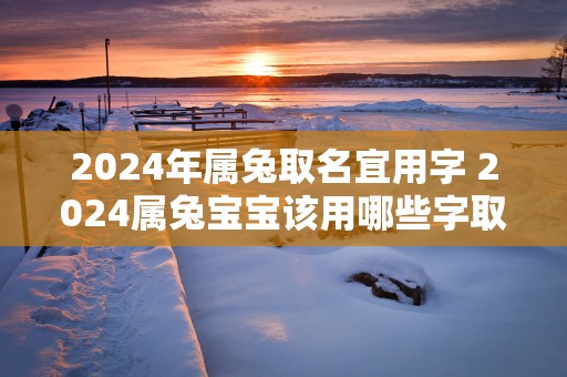 2025年属兔取名宜用字 2025属兔宝宝该用哪些字取名