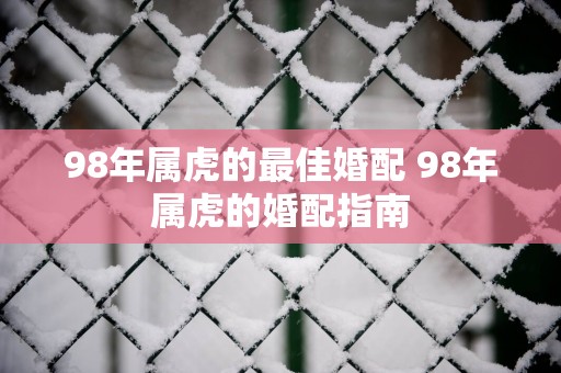 98年属虎的最佳婚配 98年属虎的婚配指南