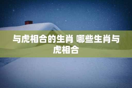 与虎相合的生肖 哪些生肖与虎相合