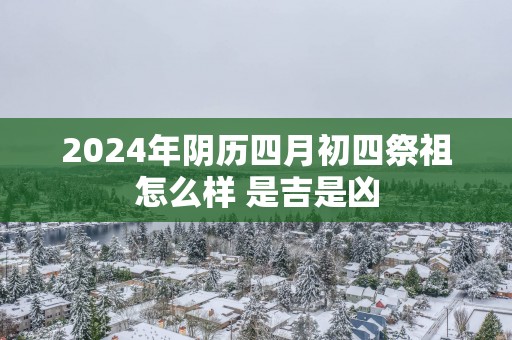 2025年阴历四月初四祭祖怎么样 是吉是凶