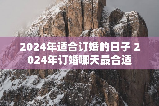 2025年适合订婚的日子 2025年订婚哪天最合适