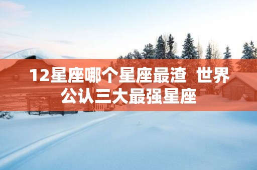 12星座哪个星座最渣  世界公认三大最强星座