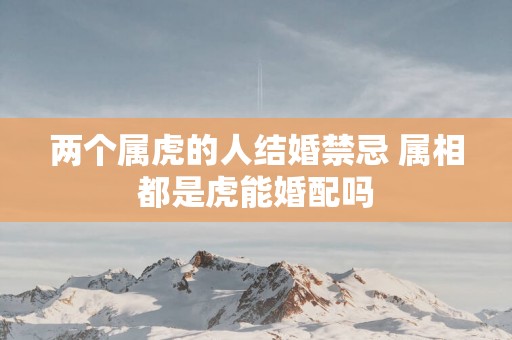 两个属虎的人结婚禁忌 属相都是虎能婚配吗