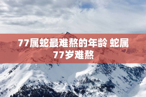 77属蛇最难熬的年龄 蛇属77岁难熬