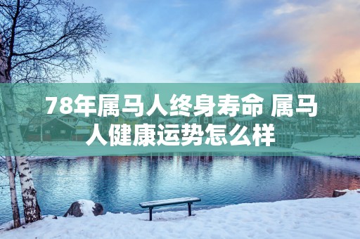 78年属马人终身寿命 属马人健康运势怎么样