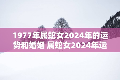 1977年属蛇女2025年的运势和婚姻 属蛇女2025年运势及婚姻如何共13个字