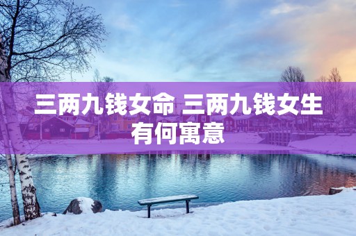 三两九钱女命 三两九钱女生有何寓意