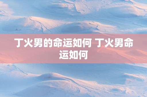 丁火男的命运如何 丁火男命运如何