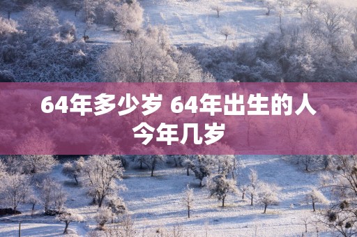 64年多少岁 64年出生的人今年几岁