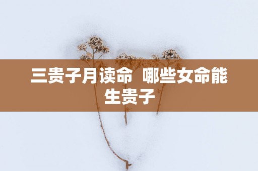 三贵子月读命  哪些女命能生贵子