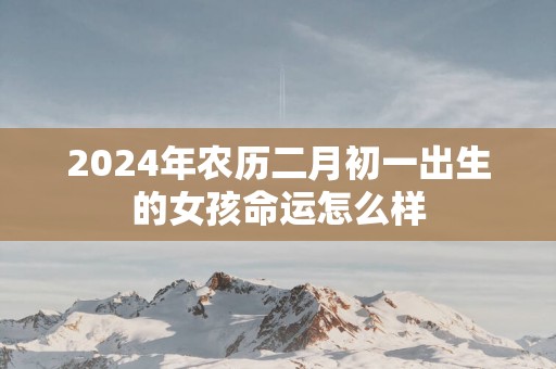 2025年农历二月初一出生的女孩命运怎么样