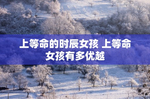 上等命的时辰女孩 上等命女孩有多优越
