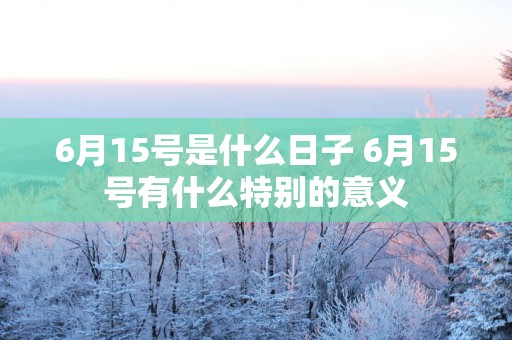 6月15号是什么日子 6月15号有什么特别的意义