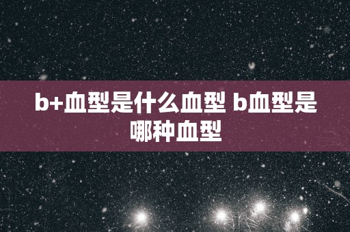 b+血型是什么血型 b血型是哪种血型