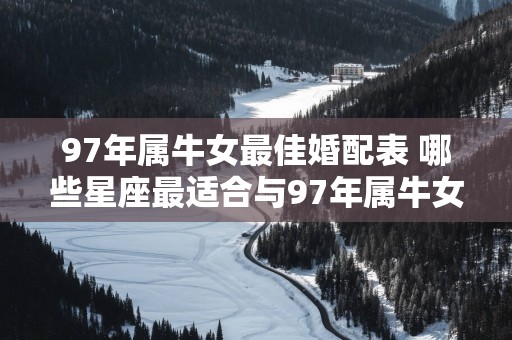 97年属牛女最佳婚配表 哪些星座最适合与97年属牛女结婚