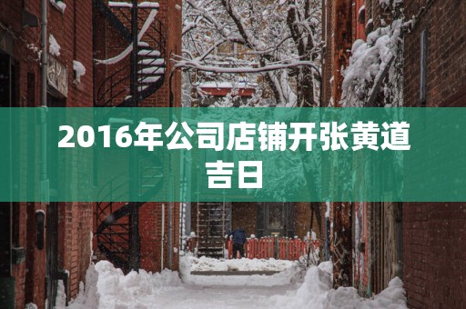 2016年公司店铺开张黄道吉日