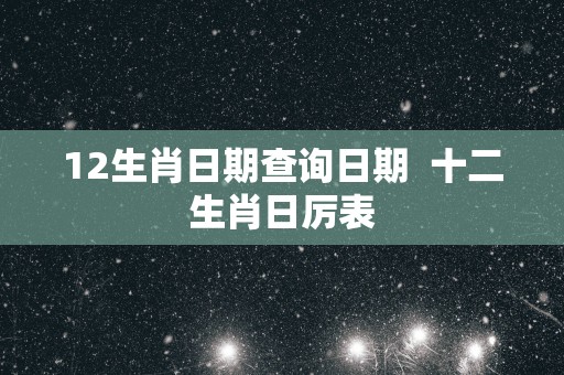 12生肖日期查询日期  十二生肖日厉表
