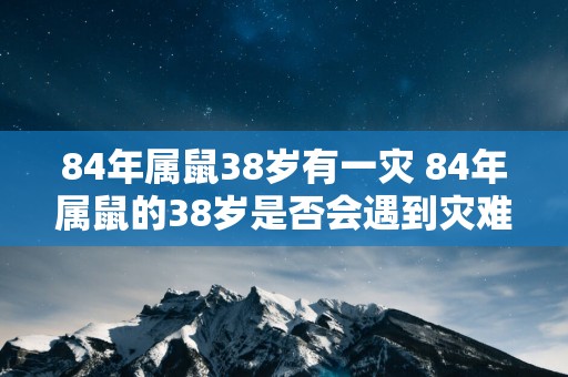 84年属鼠38岁有一灾 84年属鼠的38岁是否会遇到灾难