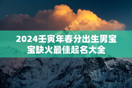 2025壬寅年春分出生男宝宝缺火最佳起名大全