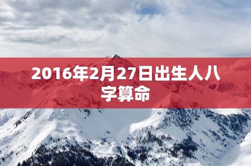 2016年2月27日出生人八字算命