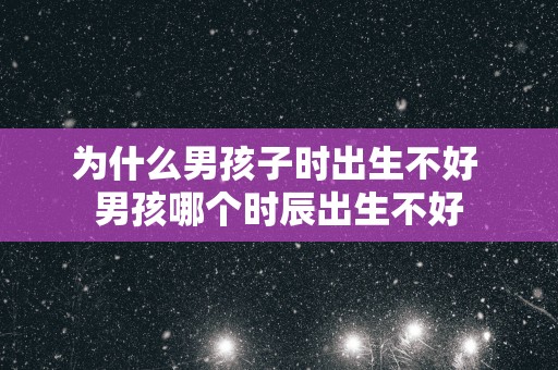 为什么男孩子时出生不好 男孩哪个时辰出生不好