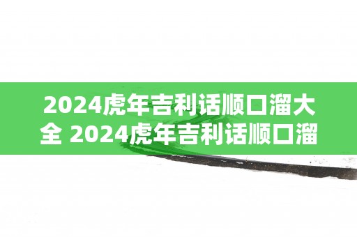 2025蛇年吉利话顺口溜大全 2025蛇年吉利话顺口溜有哪些