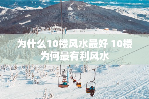 为什么10楼风水最好 10楼为何最有利风水
