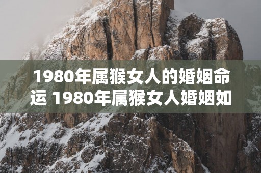 1980年属猴女人的婚姻命运 1980年属猴女人婚姻如何