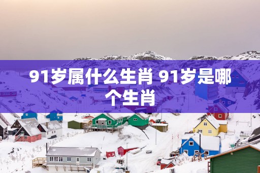 91岁属什么生肖 91岁是哪个生肖