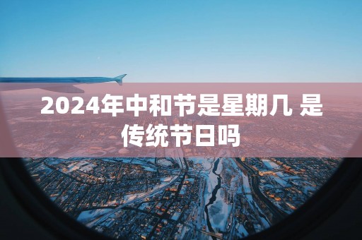 2025年中和节是星期几 是传统节日吗