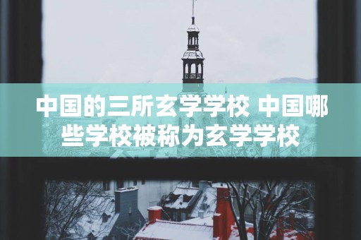 中国的三所玄学学校 中国哪些学校被称为玄学学校