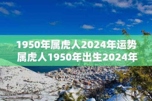 1950年属虎人2025年运势 属虎人1950年出生2025年的运势如何