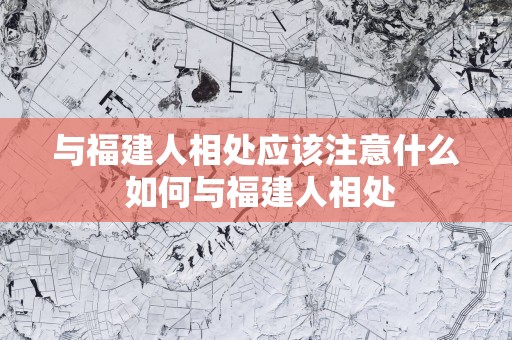 与福建人相处应该注意什么 如何与福建人相处