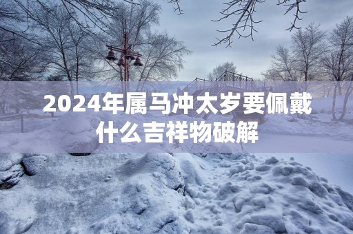 2025年属马冲太岁要佩戴什么吉祥物破解
