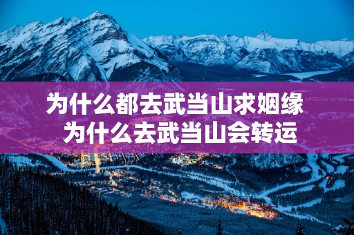 为什么都去武当山求姻缘  为什么去武当山会转运