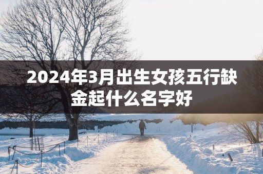 2025年3月出生女孩五行缺金起什么名字好