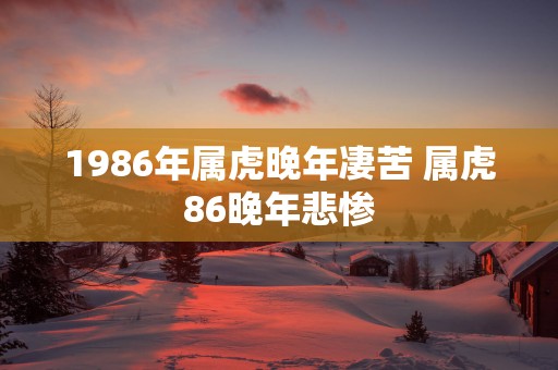 1986年属虎晚年凄苦 属虎86晚年悲惨