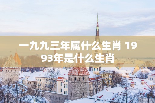 一九九三年属什么生肖 1993年是什么生肖