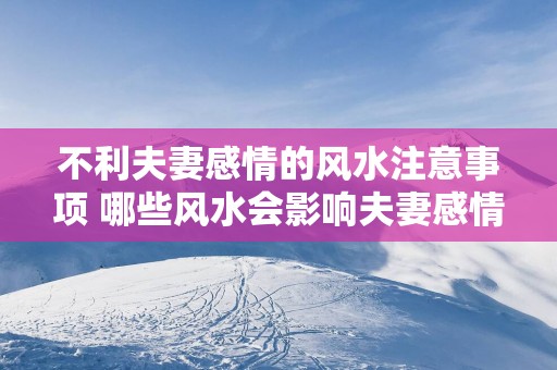 不利夫妻感情的风水注意事项 哪些风水会影响夫妻感情