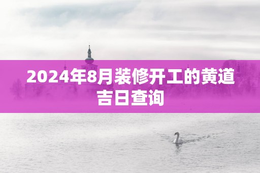 2025年8月装修开工的黄道吉日查询
