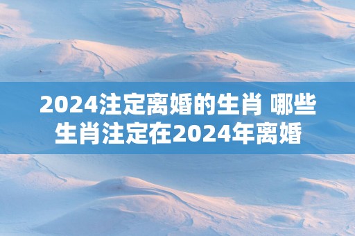 2025注定离婚的生肖 哪些生肖注定在2025年离婚