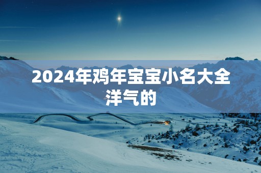 2025年鸡年宝宝小名大全洋气的